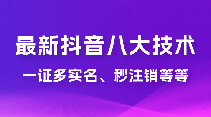 2023 年最新抖音八大技术：一证多实名、秒注销、断抖破投流、永久捞证、钱包注销、跳人脸识别、蓝 V 多实 - 选优云网创