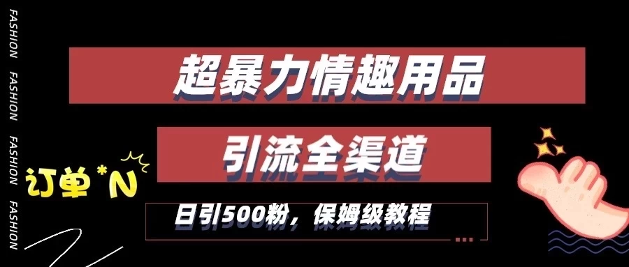 超暴力情趣用品类引流获客全渠道，保姆级教程，日引500+粉 - 选优云网创