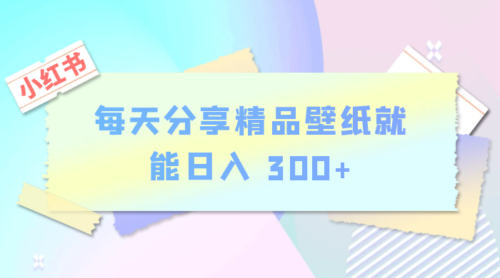 小红书最新玩法，每天分享精品壁纸就能日入 300+，保姆级教学 - 选优云网创