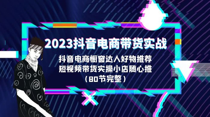 2023 抖音电商带货实战：橱窗达人好物推荐，实操小店随心推（共 80 节完整） - 选优云网创