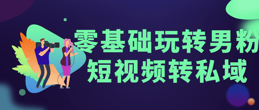 零基础玩转男粉短视频转私域 - 选优云网创