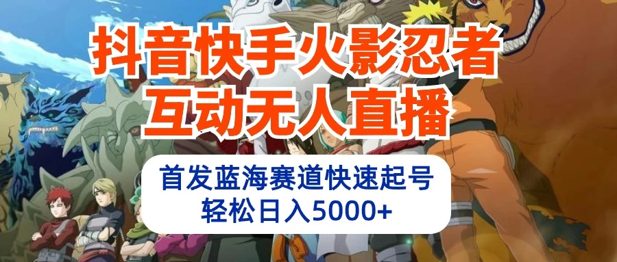 抖音快手火影忍者互动无人直播，首发蓝海赛道快速起号，轻松日入5000+ - 选优云网创