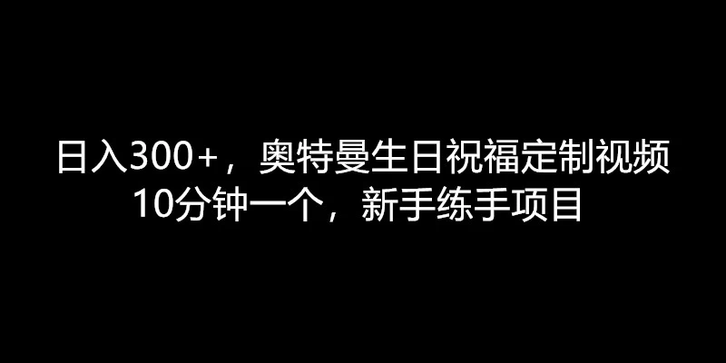 日入300+，奥特曼生日祝福定制视频，10分钟一个，新手练手项目 - 选优云网创