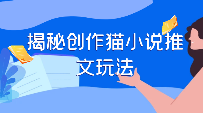 揭秘创作猫小说推文玩法，每天 1 小时，轻松月入过万，0 成本，保姆级教学 - 选优云网创