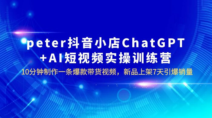抖音小店 ChatGPT + AI 短视频实训 10 分钟做一条爆款带货视频 7 天引爆销量（更新） - 选优云网创