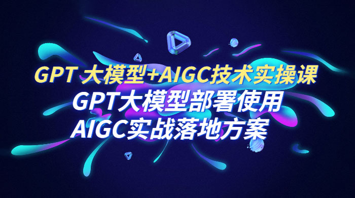 GPT 大模型 + AIGC 技术实操课：GPT 大模型部署使用 AIGC 实战落地方案 - 选优云网创