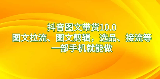 抖音图文带货 10.0，图文拉流、图文剪辑，选品、接流等，一部手机就能做 - 选优云网创