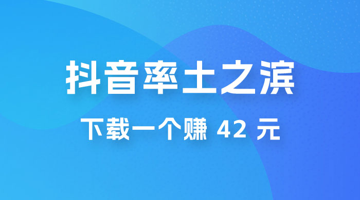 率土之滨，抖音升级玩法：下载一个赚 42 元，轻松日入2000+ - 选优云网创