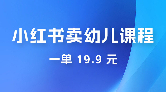 小红书卖幼儿园课程，一单 19.9 元，一部手机即可操作 - 选优云网创