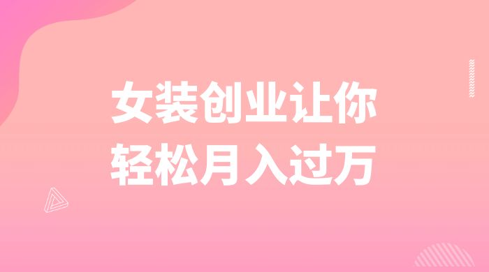 逆袭人生,女装创业让你轻松月入过万 - 选优云网创