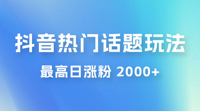 抖音热门话题玩法 2.0 ，最高日涨粉 2000+ - 选优云网创