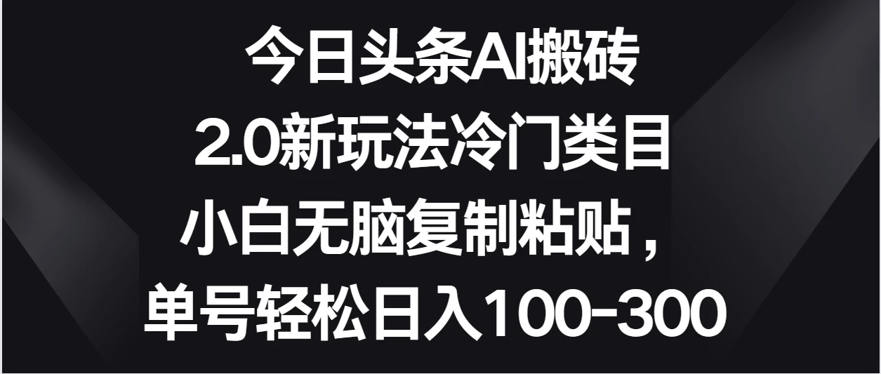 今日头条AI搬砖新玩法，冷门类目小白无脑复制粘贴，单号轻松日入100-300 - 选优云网创