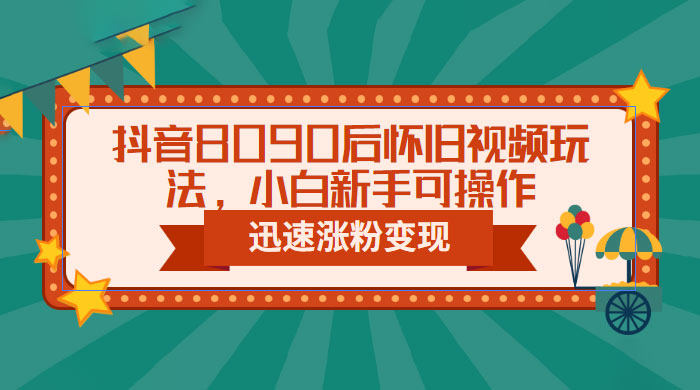抖音 8090 后怀旧视频玩法：小白新手可操作，迅速涨粉变现（教程+素材） - 选优云网创
