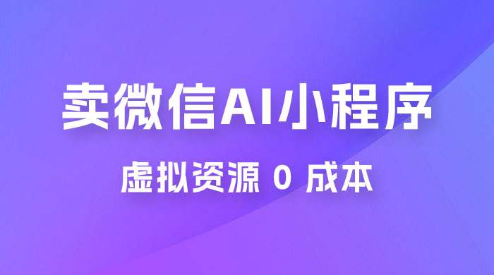 闲鱼卖微信 AI 小程序工具，虚拟资源 0 成本，一部手机即可操作 - 选优云网创