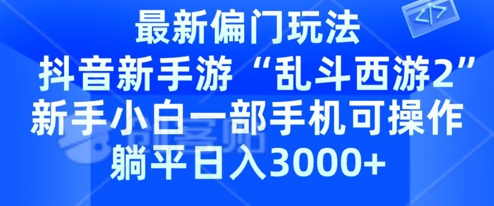 抖音新手游“乱斗西游2”新手都能学会的偏门玩法，一部手机可操作，躺平日入3000+ - 选优云网创