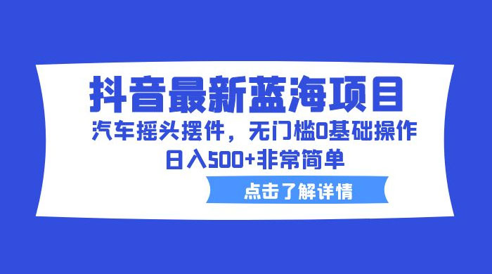 抖音最新蓝海项目，汽车摇头摆件：无门槛 0 基础操作，日入 5 张非常简单 - 选优云网创