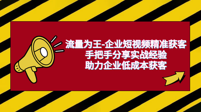 流量为王 · 企业短视频精准获客：手把手分享实战经验，助力企业低成本获客 - 选优云网创