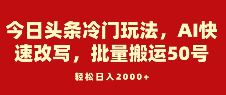 今日头条冷门玩法，AI快速改写，批量搬运50号，轻松日入2000+ - 选优云网创