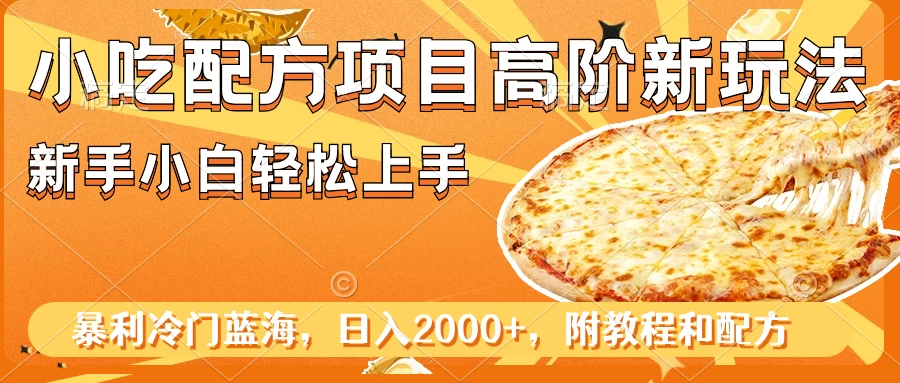 小吃配方项目高阶新玩法，新手小白轻松上手，暴利冷门蓝海，日入2000+ - 选优云网创