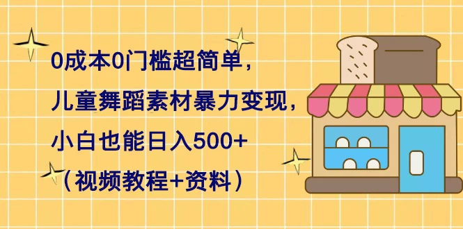 0 成本 0 门槛超简单，儿童舞蹈素材暴力变现，小白也能日入 500+（视频教程+资料） - 选优云网创