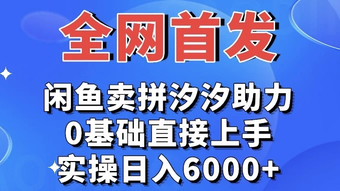 全网首发 闲鱼买拼夕夕助力 0基础直接上手 实操日入6000+ - 选优云网创