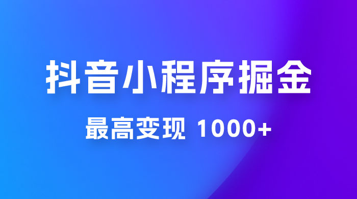 抖音小程序掘金：单条视频火了，最高变现 1000+ - 选优云网创