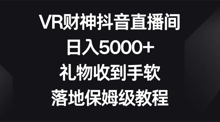 VR 财神抖音直播间，日入 5000+，礼物收到手软，落地保姆级教程 - 选优云网创
