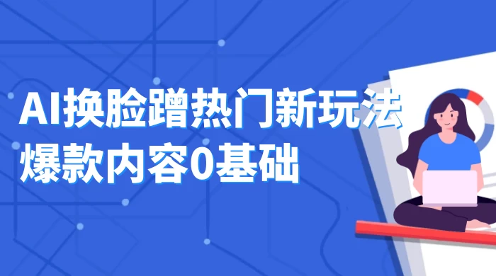 AI 换脸蹭热门新玩法爆款内容 0 基础月入 1W+ - 选优云网创