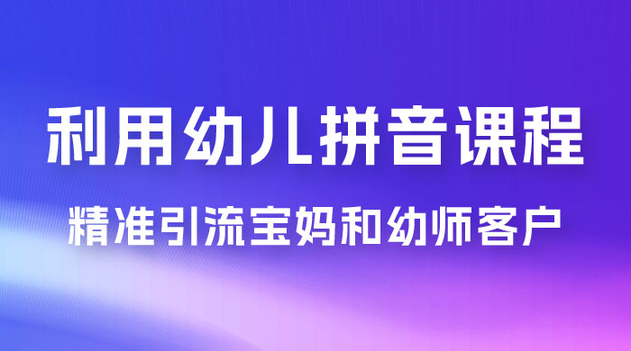 利用幼儿拼音课程，精准引流宝妈粉以及幼师粉群体，多种变现思路 - 选优云网创