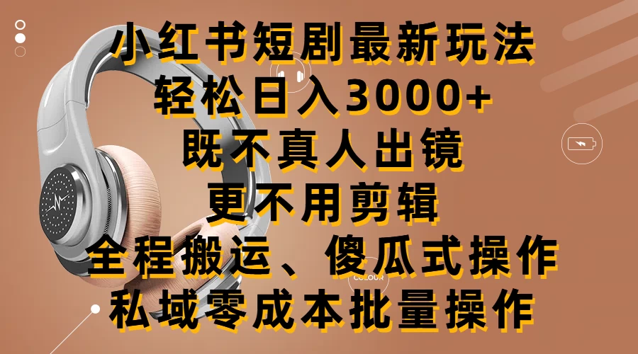 小红书短剧最新玩法，轻松日入3000+，既不真人出镜，更不用剪辑，全程搬运，傻瓜式操作，私域零成本批量操作 - 选优云网创