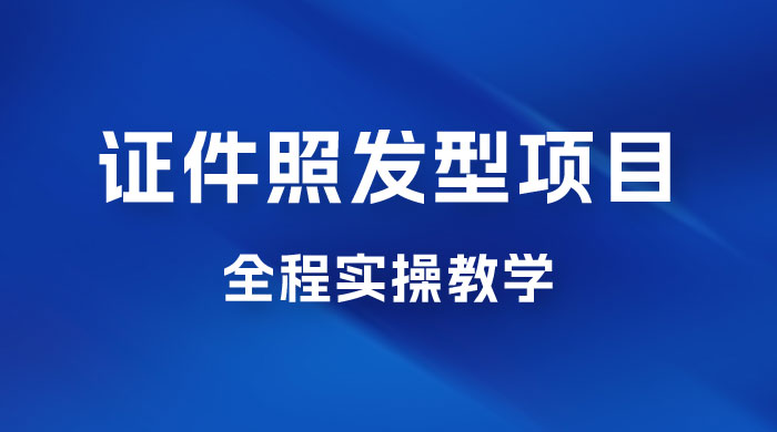 轻松月入万的蓝海高需求，证件照发型项目全程实操教学 - 选优云网创