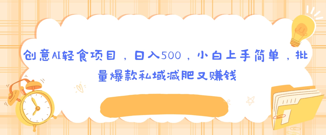 创意AI轻食项目,日入500,小白上手简单,批量爆款私域减肥又赚钱 - 选优云网创