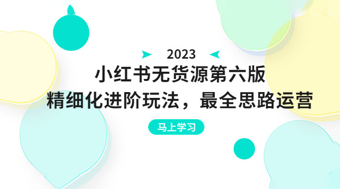 绅白不白·小红书无货源第六版：精细化进阶玩法，最全思路运营，可长久操作 - 选优云网创