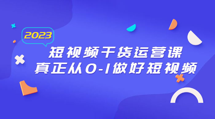 2023 短视频干货 · 运营课，真正从 0~1 做好短视频（ 30 节课） - 选优云网创