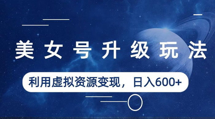美女号升级玩法：利用虚拟资源变现，日入三位数（教程+素材） - 选优云网创