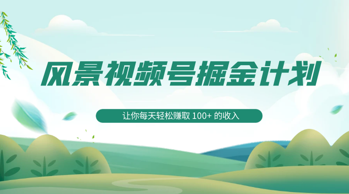 探索全新蓝海，风景视频号掘金计划，让你每天轻松赚取 100+ 的收入 - 选优云网创