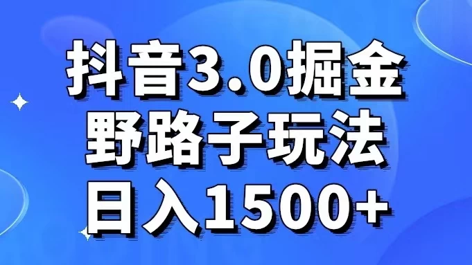 抖音 3.0 掘金，野路子玩法，实操日入 1500+ - 选优云网创