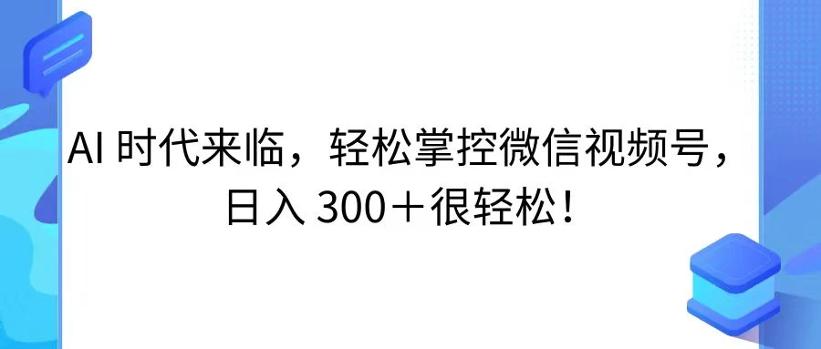 AI 时代来临，轻松掌控微信视频号，日入 300＋很轻松！ - 选优云网创
