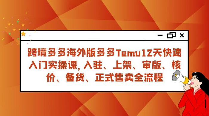拼多多海外版 Temu 跨境电商 12 天快速入门实战课，从入驻上架到正式售卖全流程 - 选优云网创