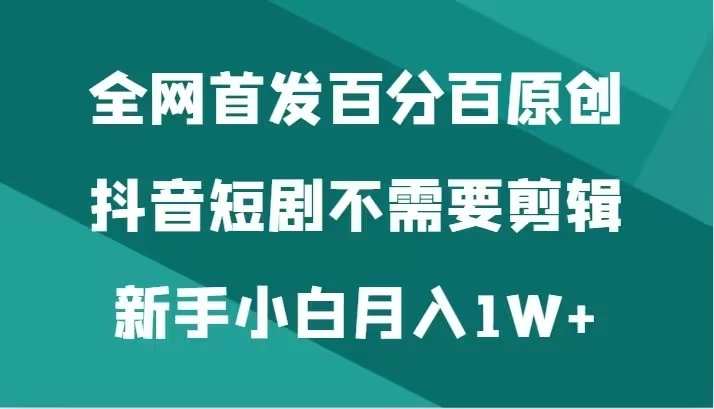 全网首发 百分百原创，抖音短剧不需要剪辑新手小白月入1W+ - 选优云网创