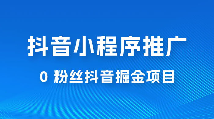 抖音小程序推广：0 粉丝抖音掘金项目，操作方便没有门槛 - 选优云网创