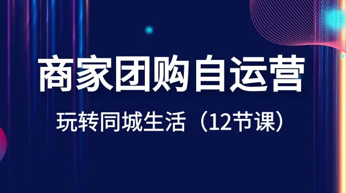 商家团购自运营，玩转同城生活（12 节课） - 选优云网创