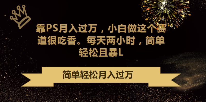 靠PS月入过万，小白做这个赛道很吃香，每天两小时，简单轻松且暴L - 选优云网创