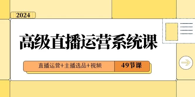 2024 高级直播 · 运营系统课，直播运营+主播选品+视频（49节课） - 选优云网创