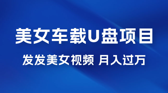 美女车载 U 盘项目：短视频发布美女视频，轻松月入过万，适合 0 基础小白 - 选优云网创