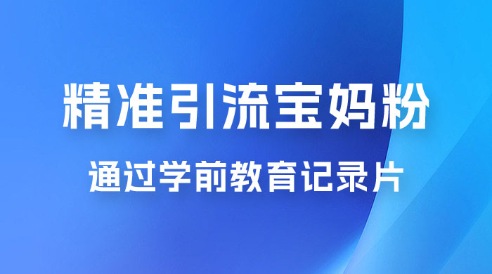 精准引流宝妈粉：通过学前教育记录片，单日最高变现 500+（附 900G 资料） - 选优云网创