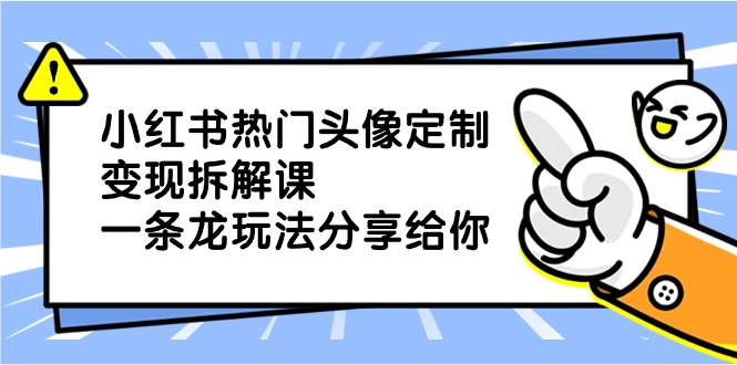 小红书热门头像定制变现拆解课，一条龙玩法分享给你 - 选优云网创