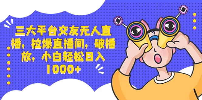 三大平台交友无人直播，拉爆直播间，破播放，小白轻松日入 1000+ - 选优云网创