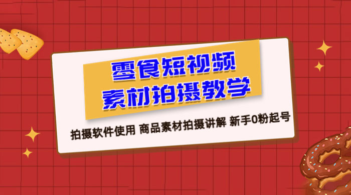 零食短视频素材拍摄教学：拍摄软件使用，商品素材拍摄讲解，新手 0 粉起号教程 - 选优云网创