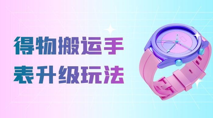操作简单高回报，得物搬运手表升级玩法，一单 100~300 市场大 - 选优云网创